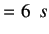 $\displaystyle =6\hspace{0.2cm}s$