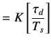 $\displaystyle =K\left[\frac{\tau_d}{T_s}\right]$