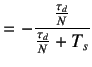 $\displaystyle =-\frac{\frac{\tau_d}{N}}{\frac{\tau_d}{N}+T_s}$
