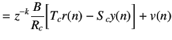 $\displaystyle =z^{-k}\frac{B}{R_c}\bigg[T_cr(n)-S_cy(n)\bigg]+v(n)$