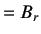 $\displaystyle =B_r$
