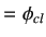 $\displaystyle =\phi_{cl}$