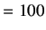 $\displaystyle =100$