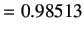 $\displaystyle =0.98513$