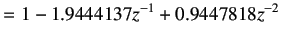 $\displaystyle = 1 - 1.9444137 z^{ -1} + 0.9447818 z^{ -2}$