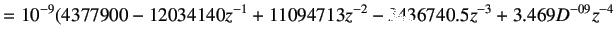 $\displaystyle = 10^{-9} (4377900 - 12034140 z^{ -1} + 11094713 z^ {-2} - 3436740.5 z^{-3} + 3.469D^{-09} z ^{-4}$