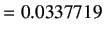 $\displaystyle = 0.0337719$
