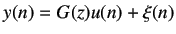 $\displaystyle y(n) = G(z)u(n)+\xi(n)$