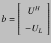 $\displaystyle b =
\left[ {\begin{array}{cc}
U^{H} \\
-U_{L} \\
\end{array} } \right]
$