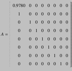 $\displaystyle A =
\left[ {\begin{array}{cccccccc}
0.9780 & 0 & 0 & 0 & 0 & 0 ...
...& 0 & 1 & 0 & 0 \\
0 & 0 & 0 & 0 & 0 & 0 & 1 & 0 \\
\end{array} } \right]
$
